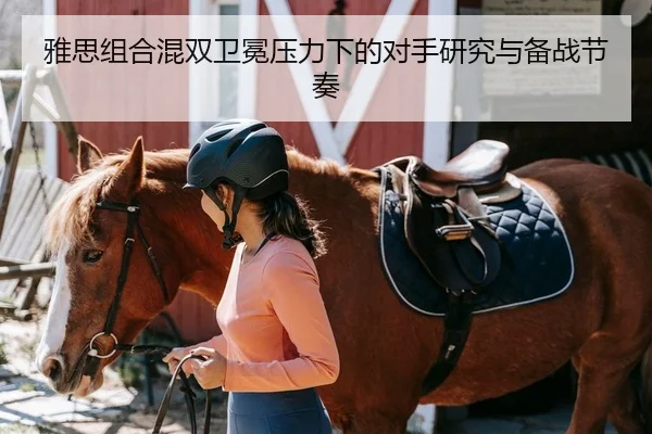 雅思组合混双卫冕压力下的对手研究与备战节奏